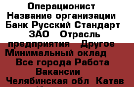 Операционист › Название организации ­ Банк Русский Стандарт, ЗАО › Отрасль предприятия ­ Другое › Минимальный оклад ­ 1 - Все города Работа » Вакансии   . Челябинская обл.,Катав-Ивановск г.